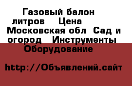 Газовый балон 50 литров. › Цена ­ 1 500 - Московская обл. Сад и огород » Инструменты. Оборудование   